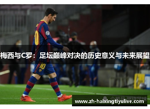 梅西与C罗:足坛巅峰对决的历史意义与未来展望 梅西与C罗:足坛巅峰对决的历史意义与未来展望