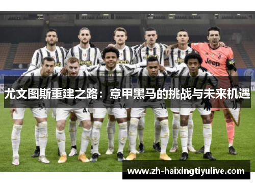 尤文图斯重建之路:意甲黑马的挑战与未来机遇 尤文图斯重建之路:意甲黑马的挑战与未来机遇