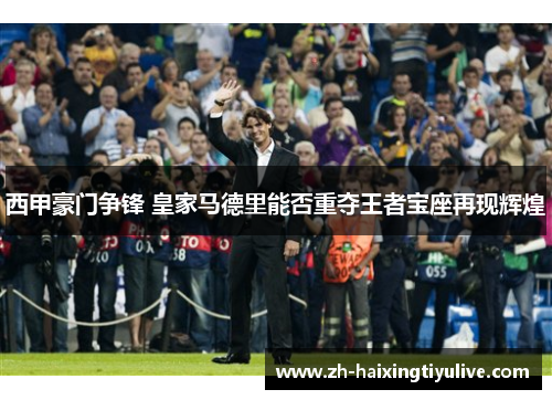 西甲豪门争锋 皇家马德里能否重夺王者宝座再现辉煌 西甲豪门争锋 皇家马德里能否重夺王者宝座再现辉煌