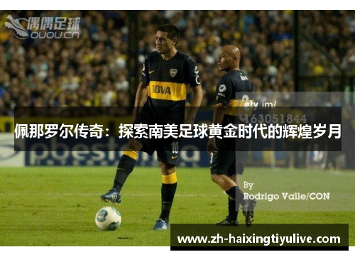 佩那罗尔传奇:探索南美足球黄金时代的辉煌岁月 佩那罗尔传奇:探索南美足球黄金时代的辉煌岁月