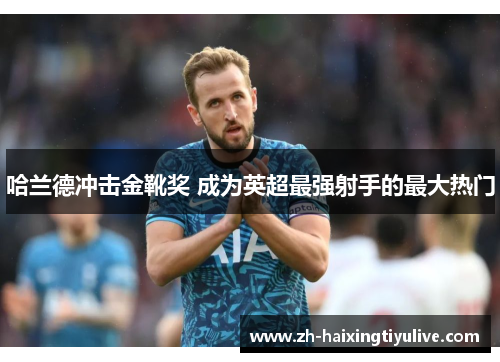 哈兰德冲击金靴奖 成为英超最强射手的最大热门 哈兰德冲击金靴奖 成为英超最强射手的最大热门