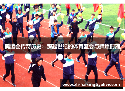 奥运会传奇历史:跨越世纪的体育盛会与辉煌时刻 奥运会传奇历史:跨越世纪的体育盛会与辉煌时刻