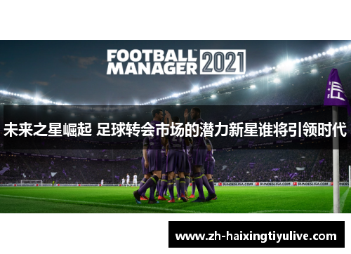 未来之星崛起 足球转会市场的潜力新星谁将引领时代 未来之星崛起 足球转会市场的潜力新星谁将引领时代
