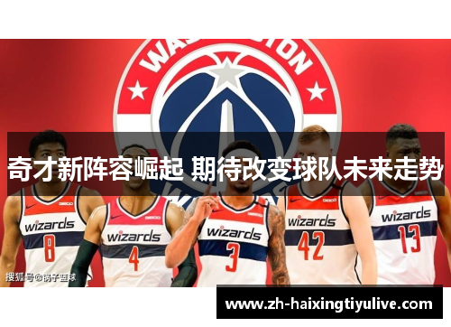 奇才新阵容崛起 期待改变球队未来走势 奇才新阵容崛起 期待改变球队未来走势