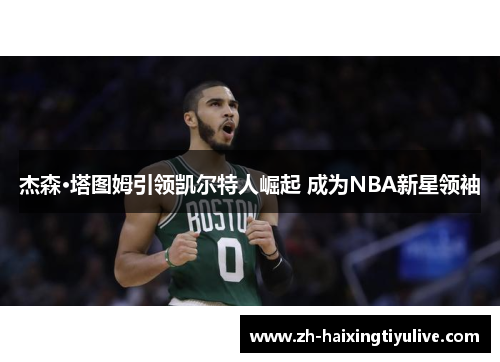 杰森·塔图姆引领凯尔特人崛起 成为NBA新星领袖